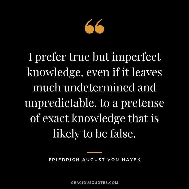 I prefer true but imperfect knowledge, even if it leaves much undetermined and unpredictable, to a pretense of exact knowledge that is likely to be false.