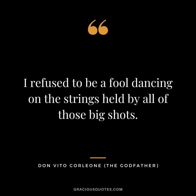 I refused to be a fool dancing on the strings held by all of those big shots. - Don Vito Corleone