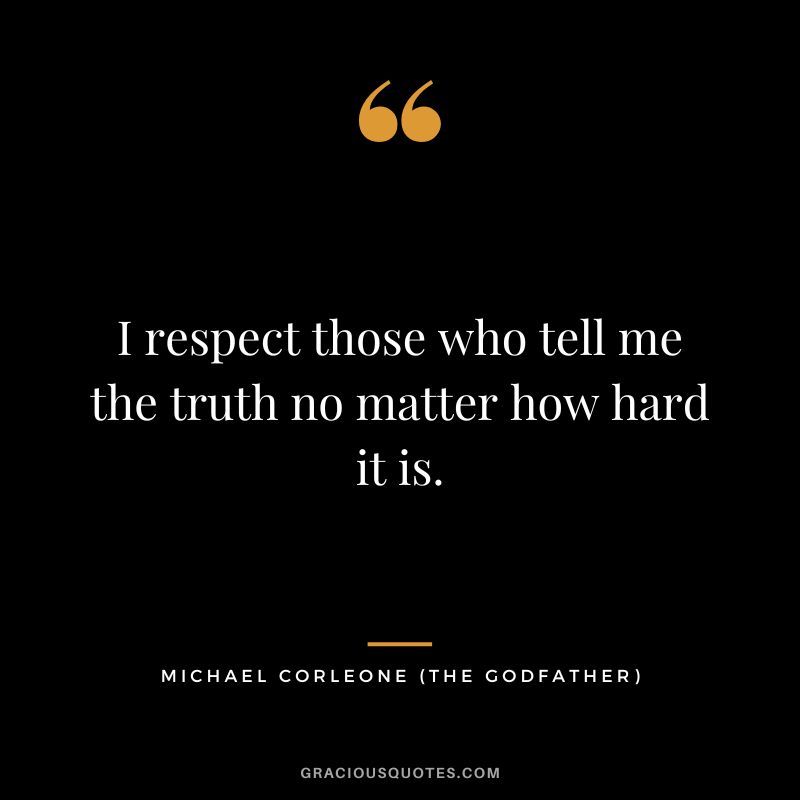 I respect those who tell me the truth no matter how hard it is. - Michael Corleone