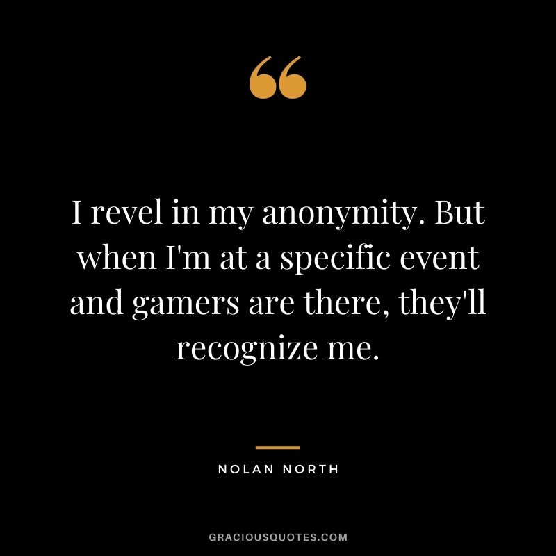 I revel in my anonymity. But when I'm at a specific event and gamers are there, they'll recognize me. - Nolan North