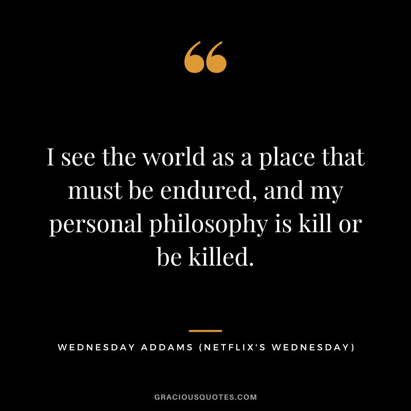I see the world as a place that must be endured, and my personal philosophy is kill or be killed. - Wednesday Addams