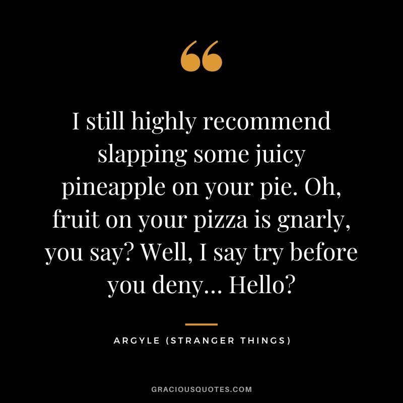 I still highly recommend slapping some juicy pineapple on your pie. Oh, fruit on your pizza is gnarly, you say Well, I say try before you deny… Hello - Argyle