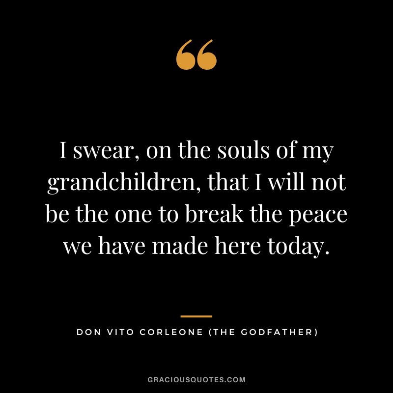 I swear, on the souls of my grandchildren, that I will not be the one to break the peace we have made here today. - Don Vito Corleone