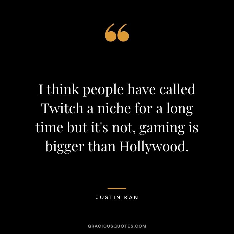 I think people have called Twitch a niche for a long time but it's not, gaming is bigger than Hollywood. - Justin Kan