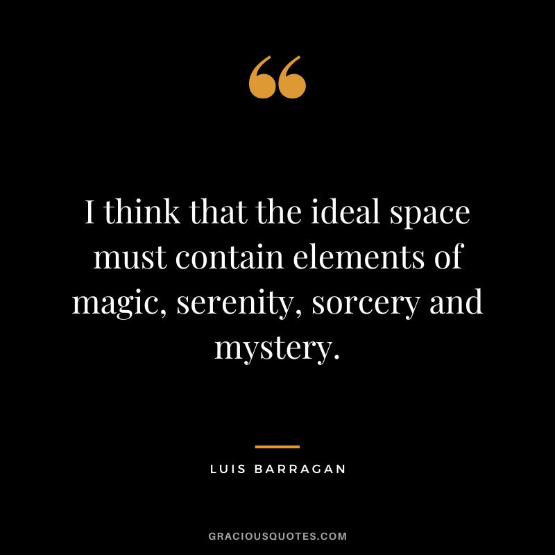 I think that the ideal space must contain elements of magic, serenity, sorcery and mystery. - Luis Barragan
