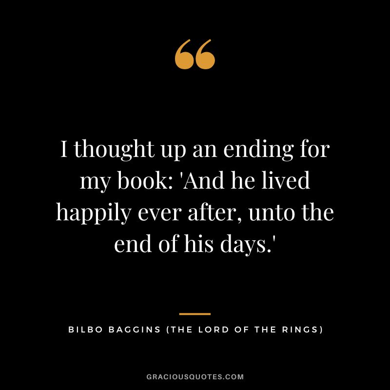 I thought up an ending for my book 'And he lived happily ever after, unto the end of his days.' - Bilbo Baggins