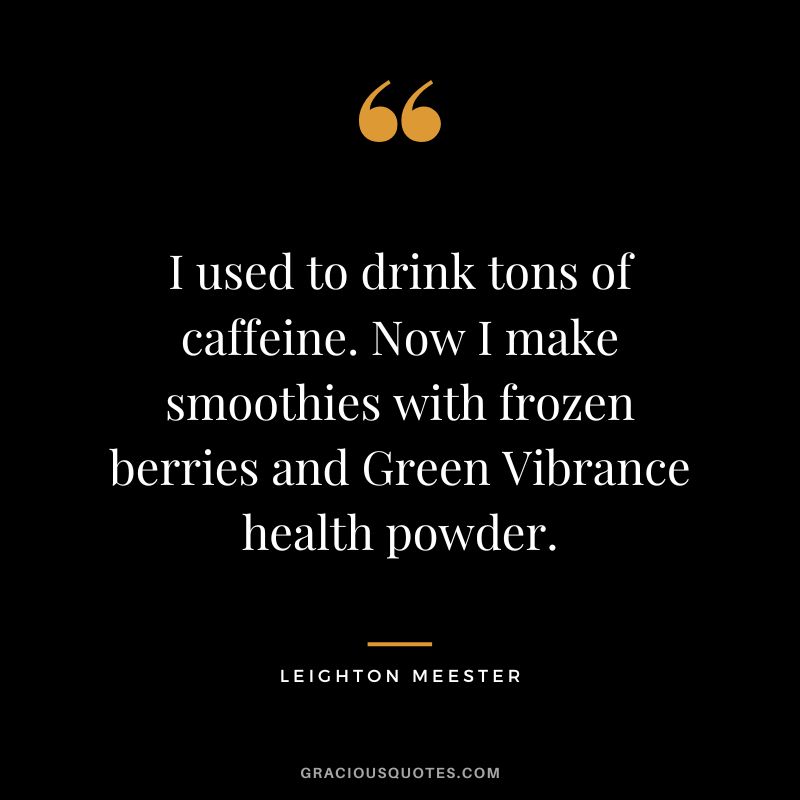 I used to drink tons of caffeine. Now I make smoothies with frozen berries and Green Vibrance health powder. - Leighton Meester