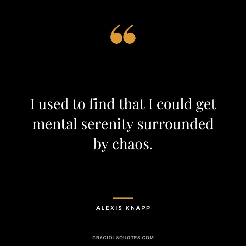 I used to find that I could get mental serenity surrounded by chaos. - Alexis Knapp