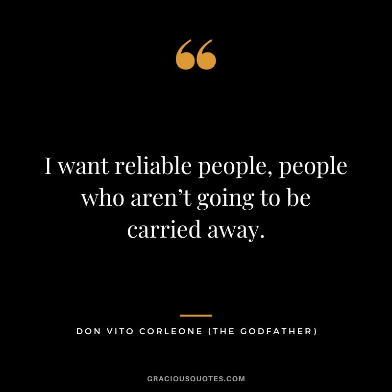 I want reliable people, people who aren’t going to be carried away. - Don Vito Corleone
