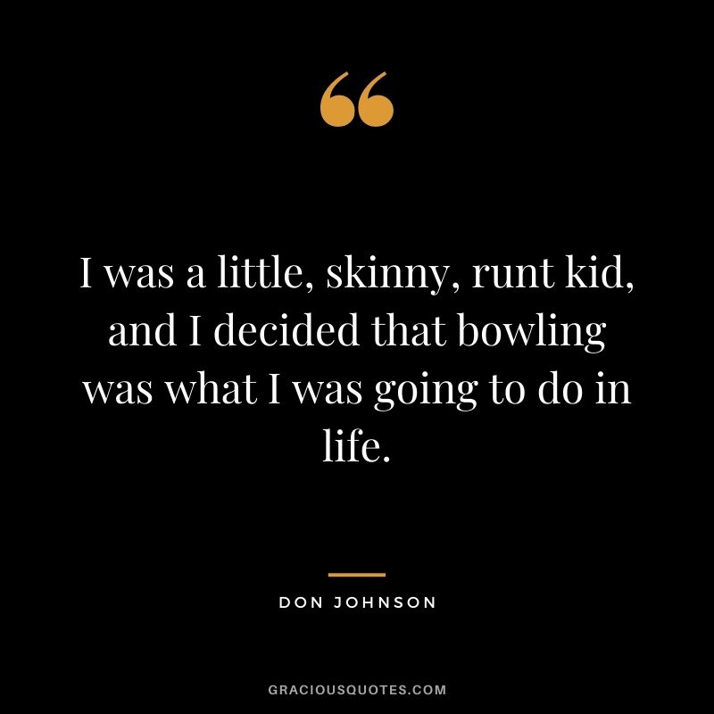 I was a little, skinny, runt kid, and I decided that bowling was what I was going to do in life. - Don Johnson