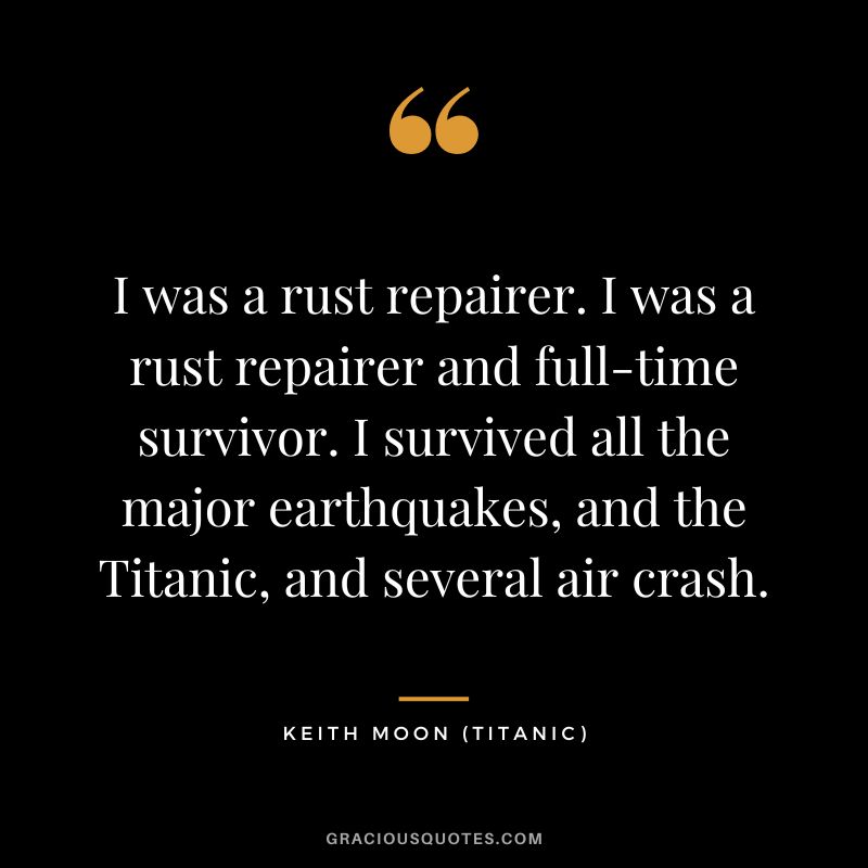 I was a rust repairer. I was a rust repairer and full-time survivor. I survived all the major earthquakes, and the Titanic, and several air crash. - Keith Moon
