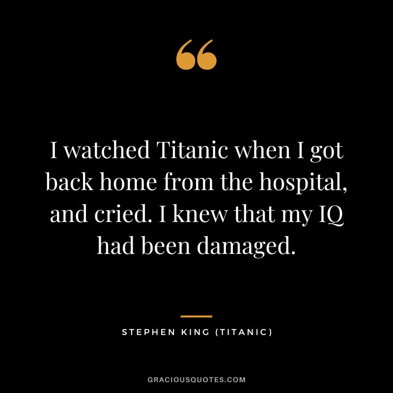 I watched Titanic when I got back home from the hospital, and cried. I knew that my IQ had been damaged. - Stephen King