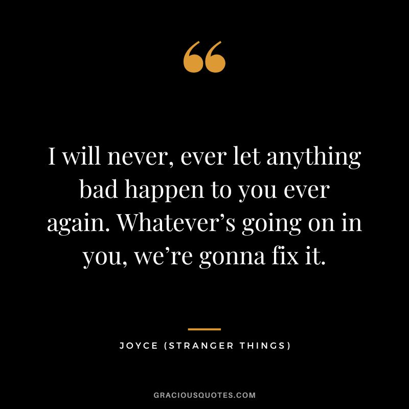 I will never, ever let anything bad happen to you ever again. Whatever’s going on in you, we’re gonna fix it. - Joyce