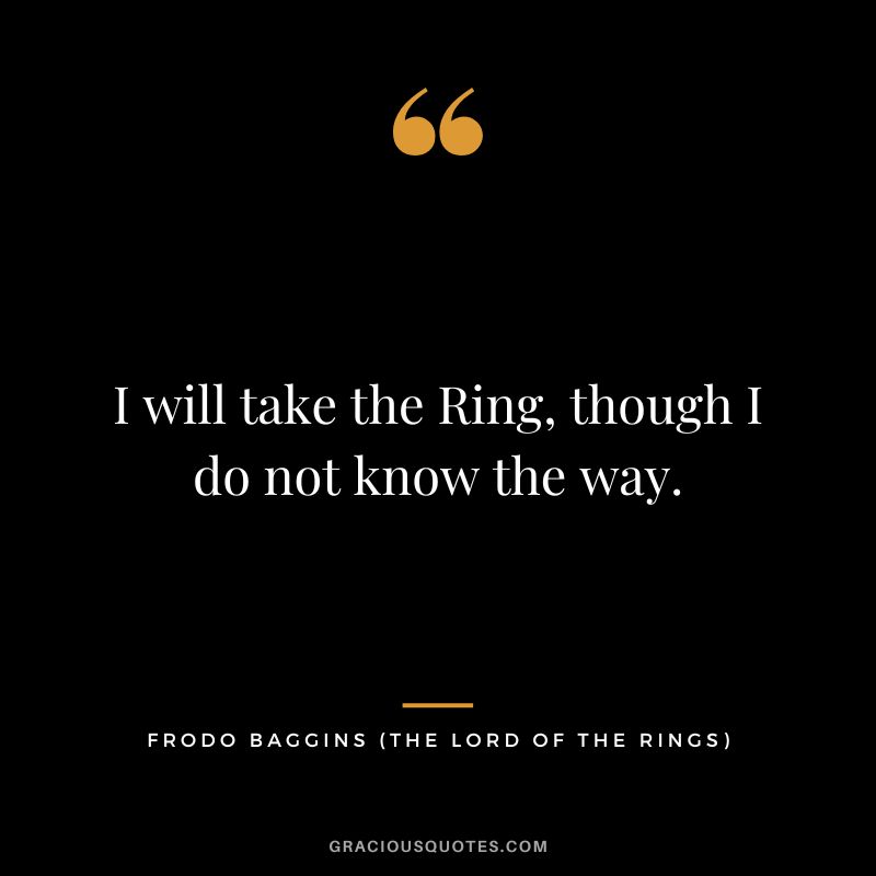 I will take the Ring, though I do not know the way. - Frodo Baggins