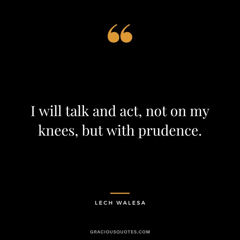 I will talk and act, not on my knees, but with prudence. - Lech Walesa