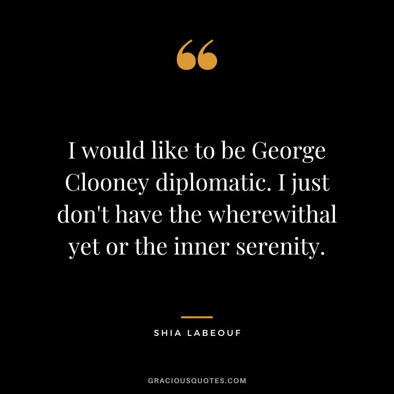 I would like to be George Clooney diplomatic. I just don't have the wherewithal yet or the inner serenity. - Shia LaBeouf