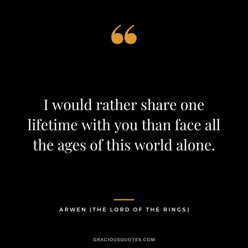 I would rather share one lifetime with you than face all the ages of this world alone. - Arwen
