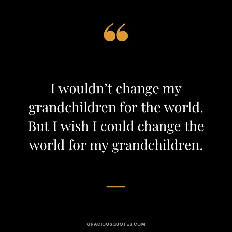 I wouldn’t change my grandchildren for the world. But I wish I could change the world for my grandchildren.