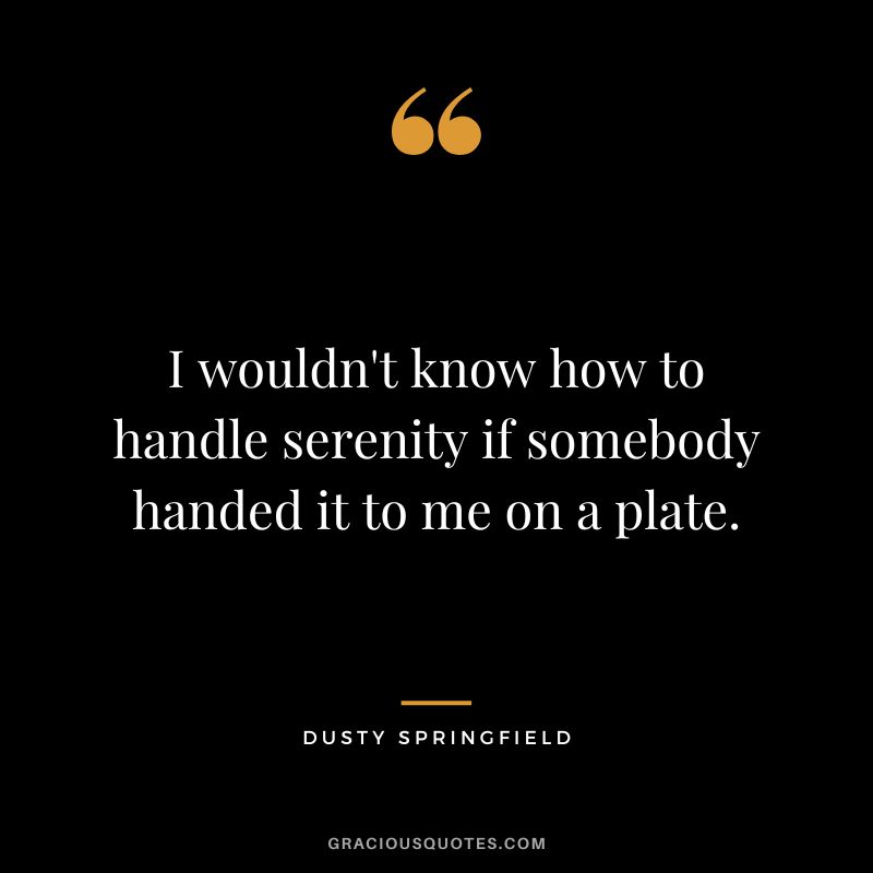 I wouldn't know how to handle serenity if somebody handed it to me on a plate. - Dusty Springfield