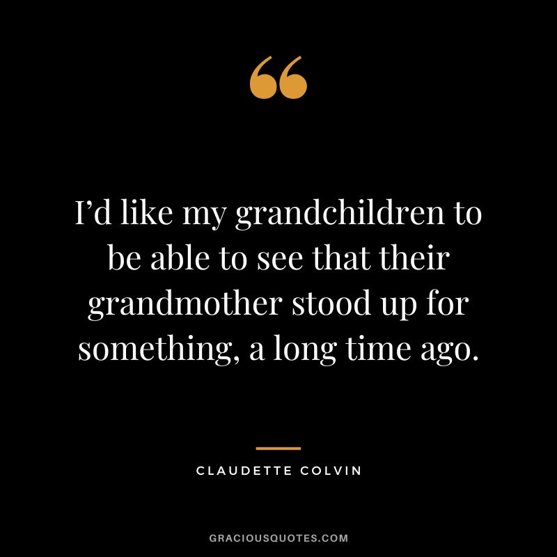 I’d like my grandchildren to be able to see that their grandmother stood up for something, a long time ago. - Claudette Colvin