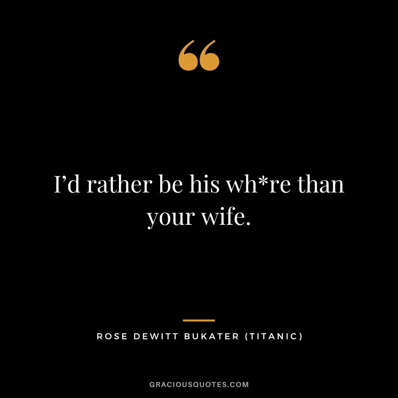 I’d rather be his whre than your wife. - Rose Dewitt Bukater