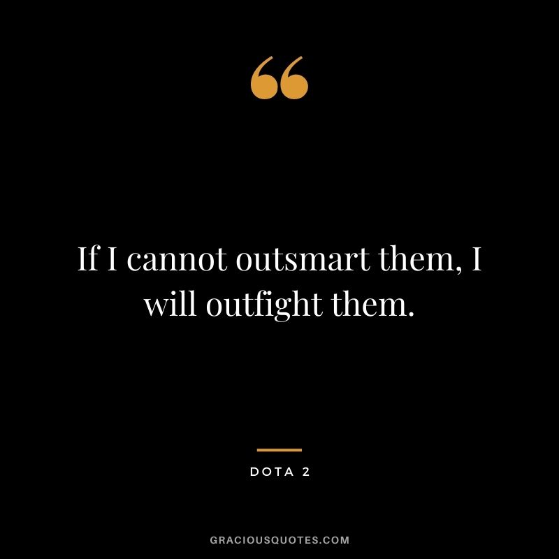 If I cannot outsmart them, I will outfight them. - Dota 2