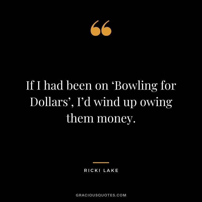 If I had been on ‘Bowling for Dollars’, I’d wind up owing them money. - Ricki Lake