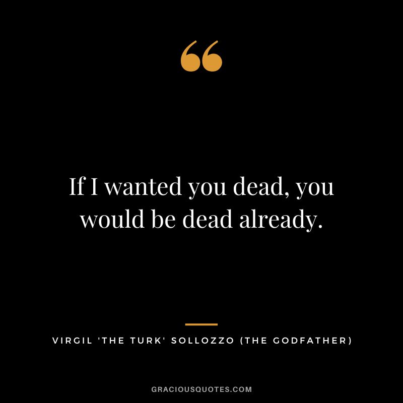 If I wanted you dead, you would be dead already. - Virgil 'The Turk' Sollozzo