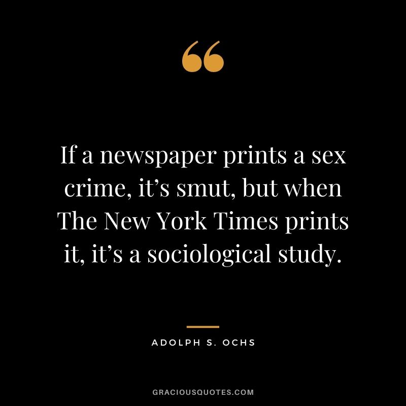 If a newspaper prints a sex crime, it’s smut, but when The New York Times prints it, it’s a sociological study. - Adolph S. Ochs