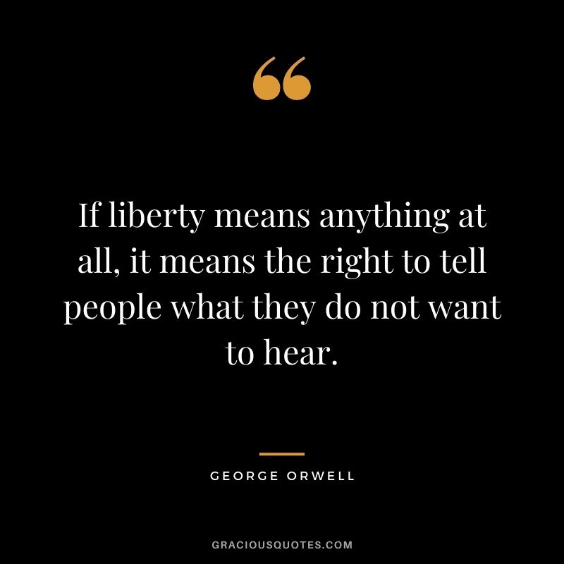 If liberty means anything at all, it means the right to tell people what they do not want to hear. - George Orwell