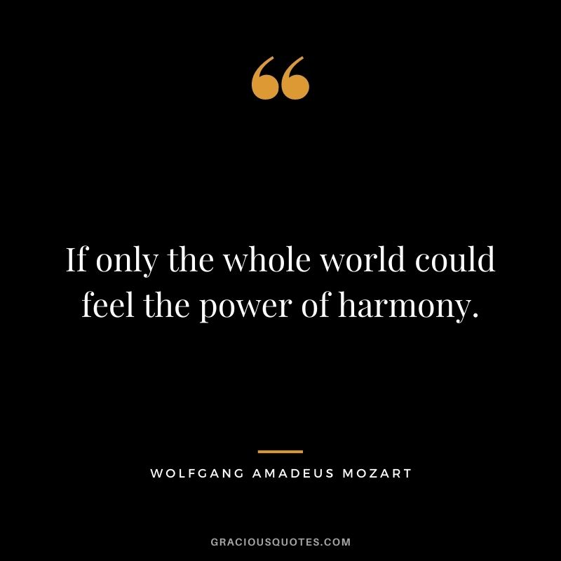 If only the whole world could feel the power of harmony. . Wolfgang Mozart