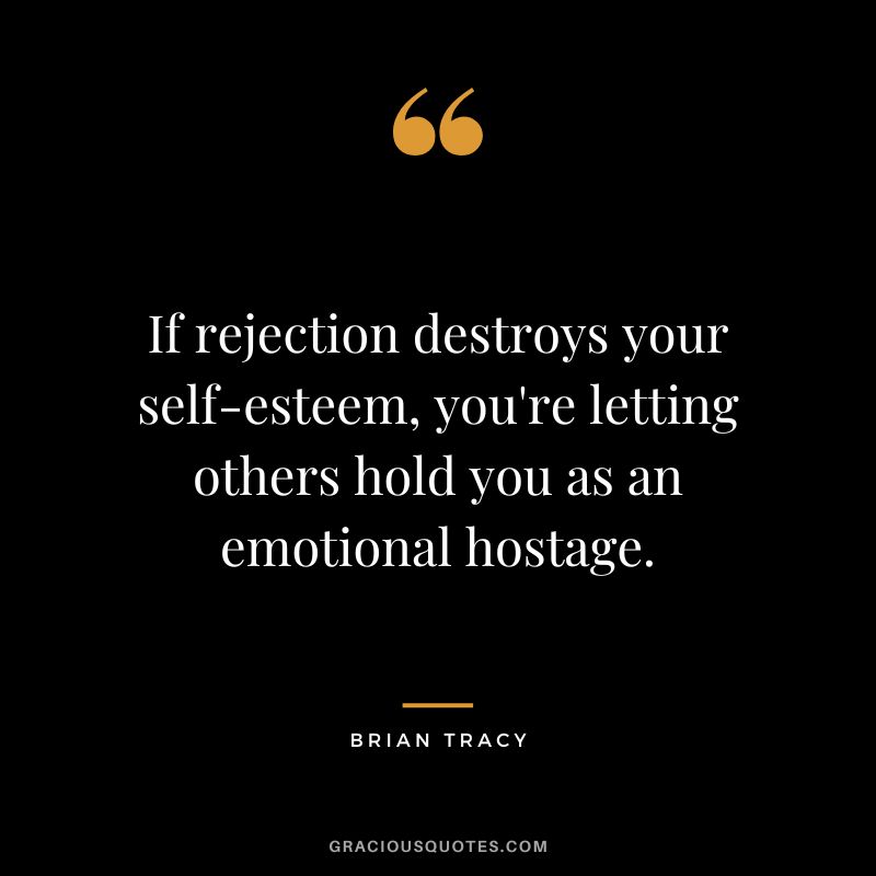 If rejection destroys your self-esteem, you're letting others hold you as an emotional hostage. - Brian Tracy