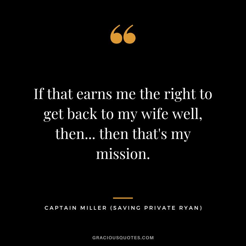 If that earns me the right to get back to my wife well, then... then that's my mission. - Captain Miller