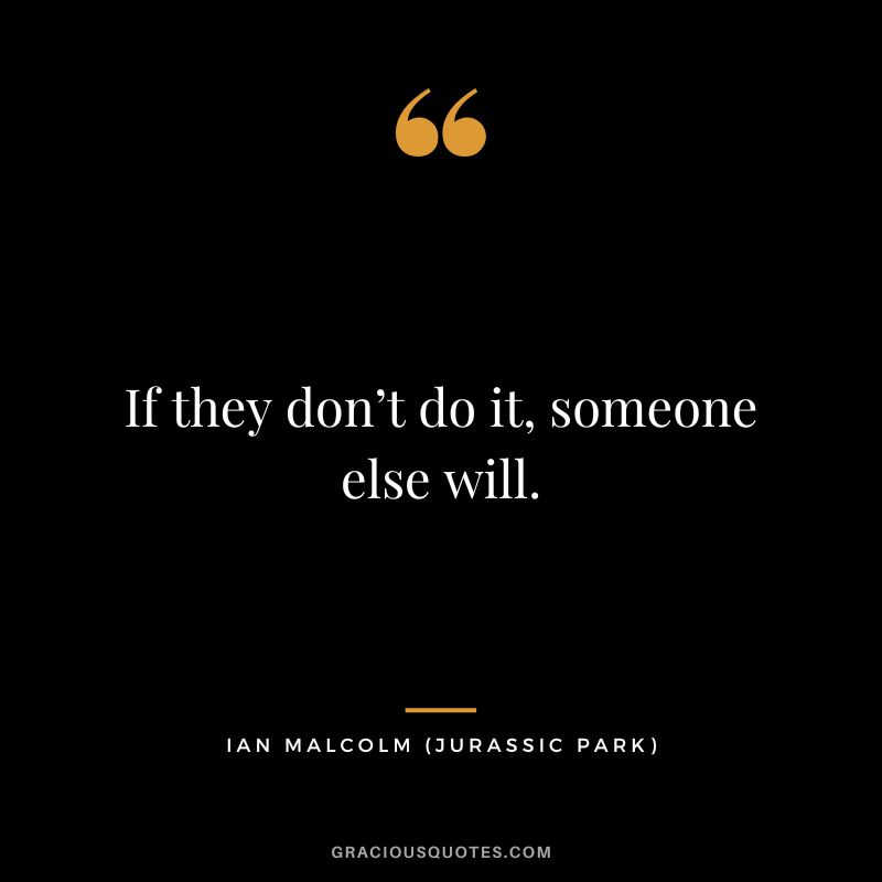 If they don’t do it, someone else will. - Ian Malcolm