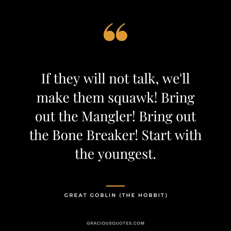 If they will not talk, we'll make them squawk! Bring out the Mangler! Bring out the Bone Breaker! Start with the youngest. - Great Goblin