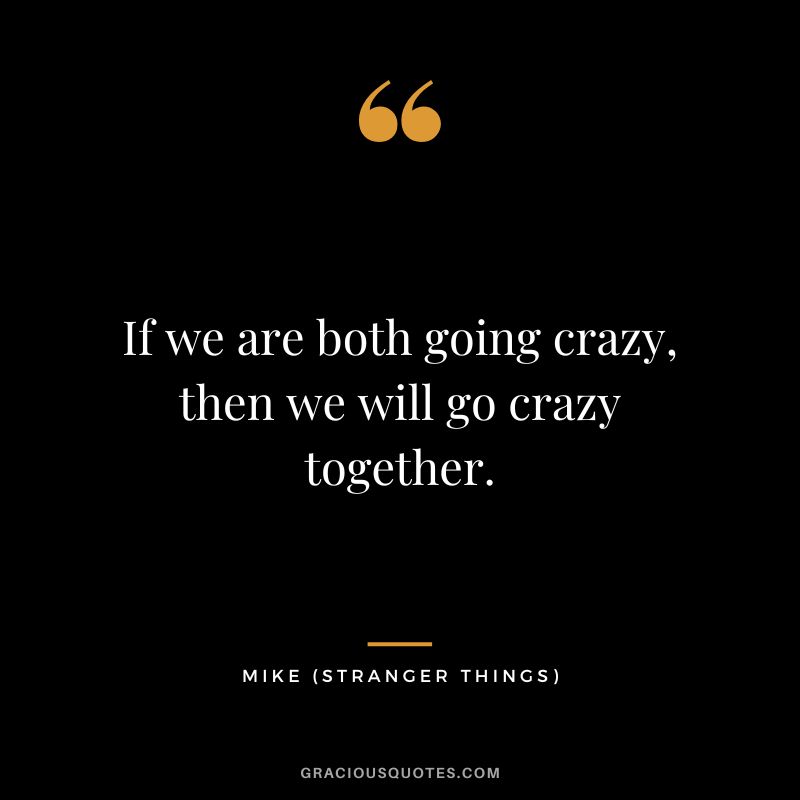 If we are both going crazy, then we will go crazy together. - Mike