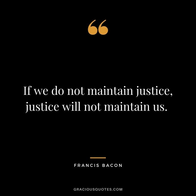 If we do not maintain justice, justice will not maintain us. - Francis Bacon