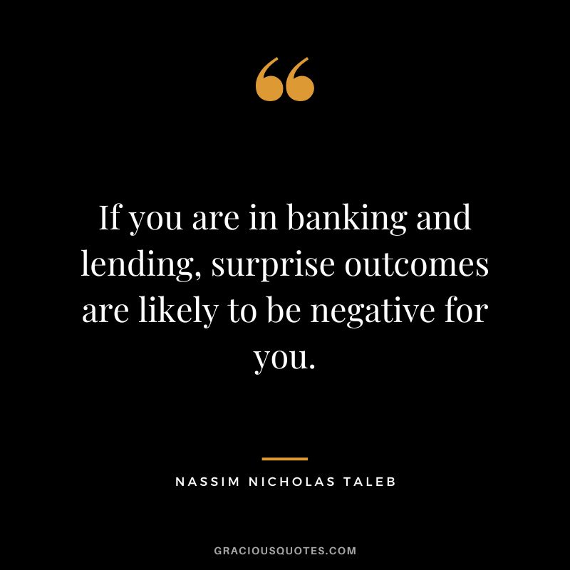 If you are in banking and lending, surprise outcomes are likely to be negative for you. - Nassim Nicholas Taleb