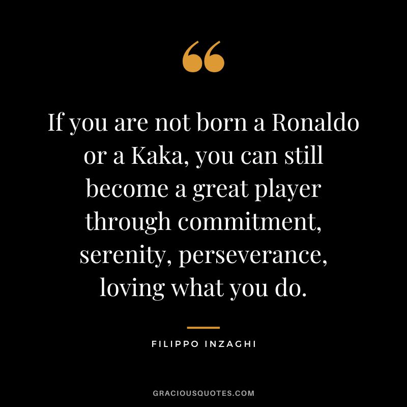 If you are not born a Ronaldo or a Kaka, you can still become a great player through commitment, serenity, perseverance, loving what you do. - Filippo Inzaghi
