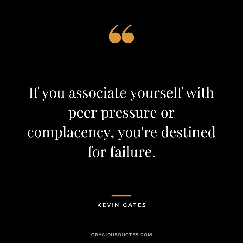 If you associate yourself with peer pressure or complacency, you're destined for failure. - Kevin Gates