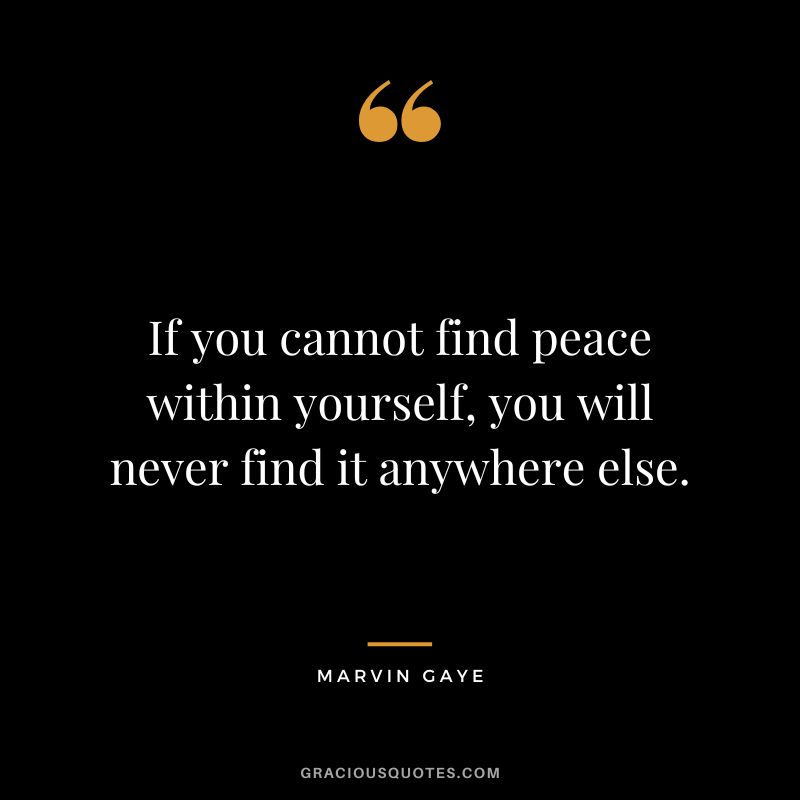 If you cannot find peace within yourself, you will never find it anywhere else. - Marvin Gaye