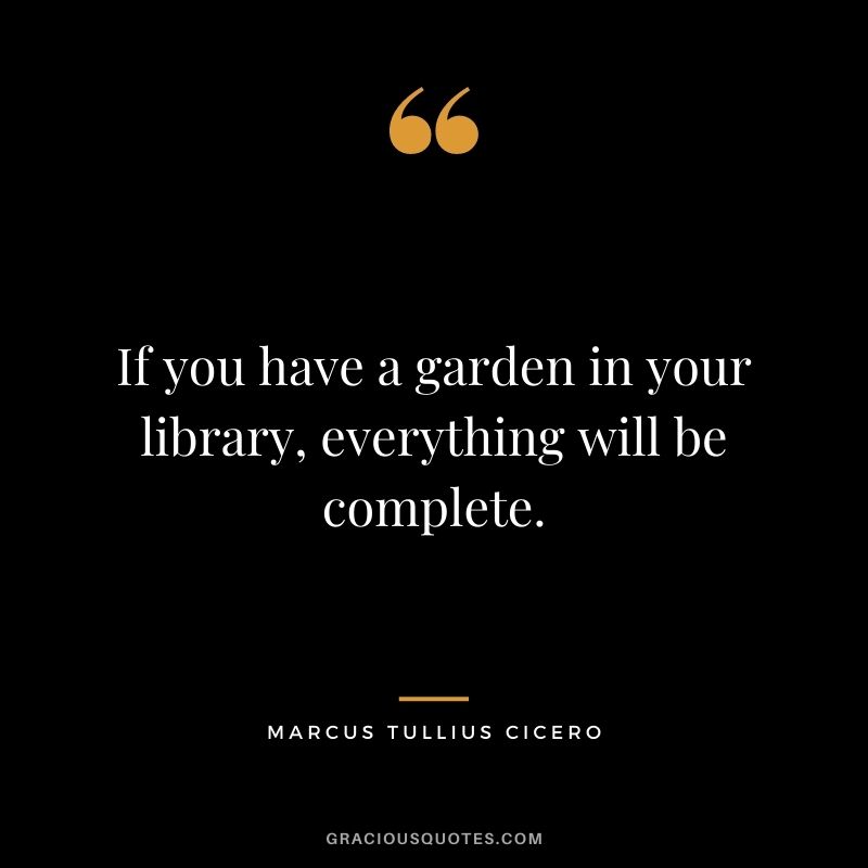 If you have a garden in your library, everything will be complete. - Marcus Tullius Cicero