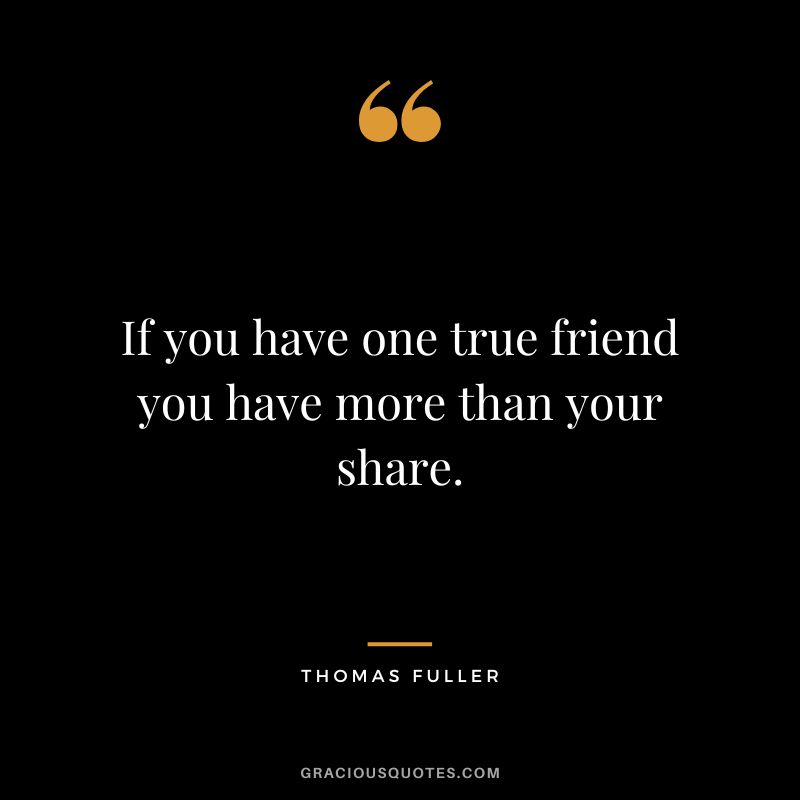If you have one true friend you have more than your share. - Thomas Fuller