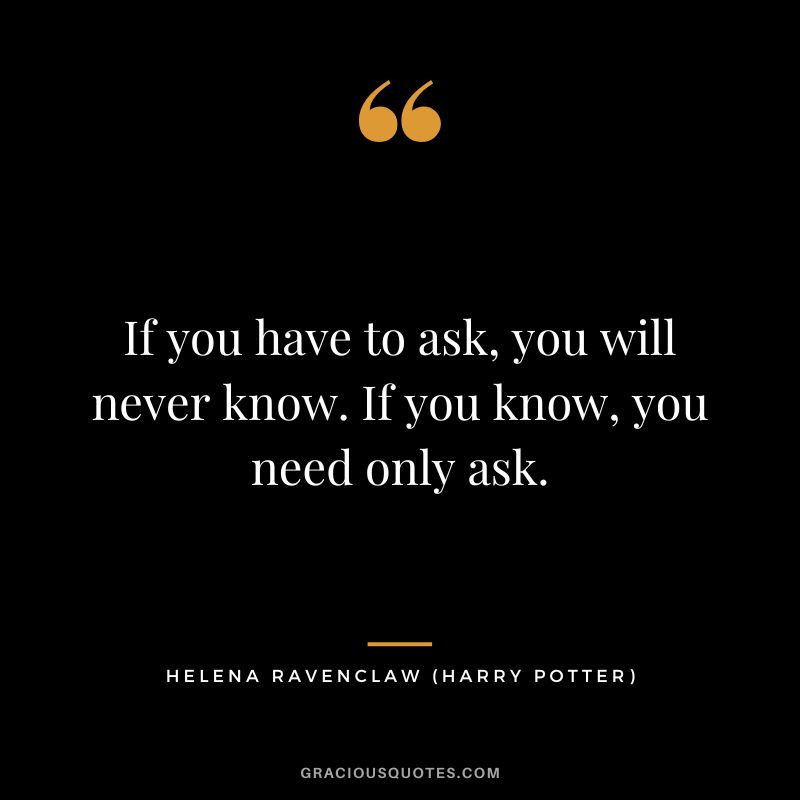 If you have to ask, you will never know. If you know, you need only ask. - Helena Ravenclaw