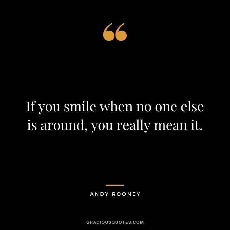 If you smile when no one else is around, you really mean it. - Andy Rooney