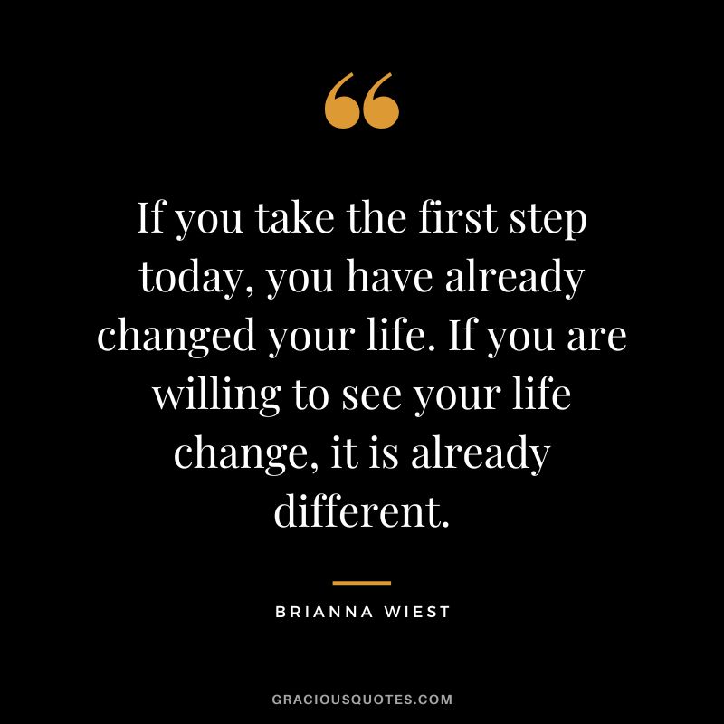 If you take the first step today, you have already changed your life. If you are willing to see your life change, it is already different.