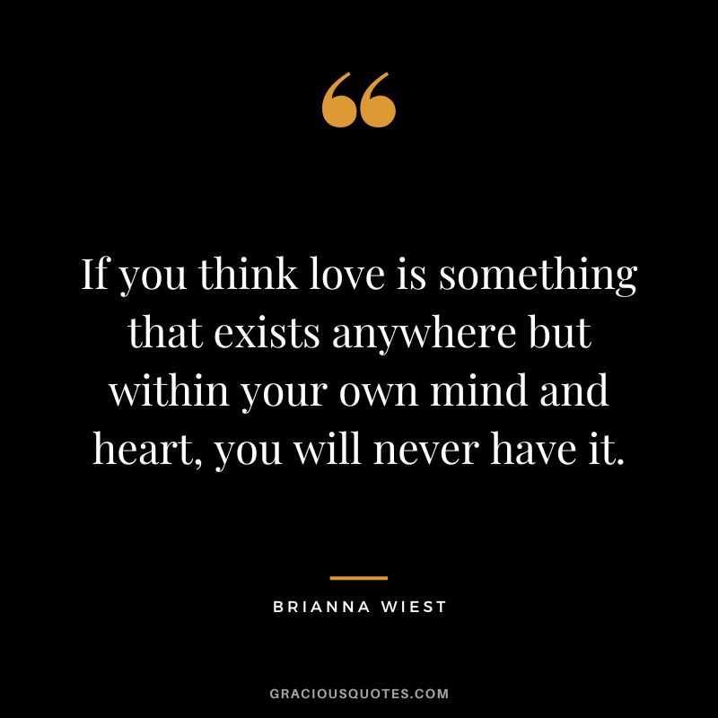 If you think love is something that exists anywhere but within your own mind and heart, you will never have it.