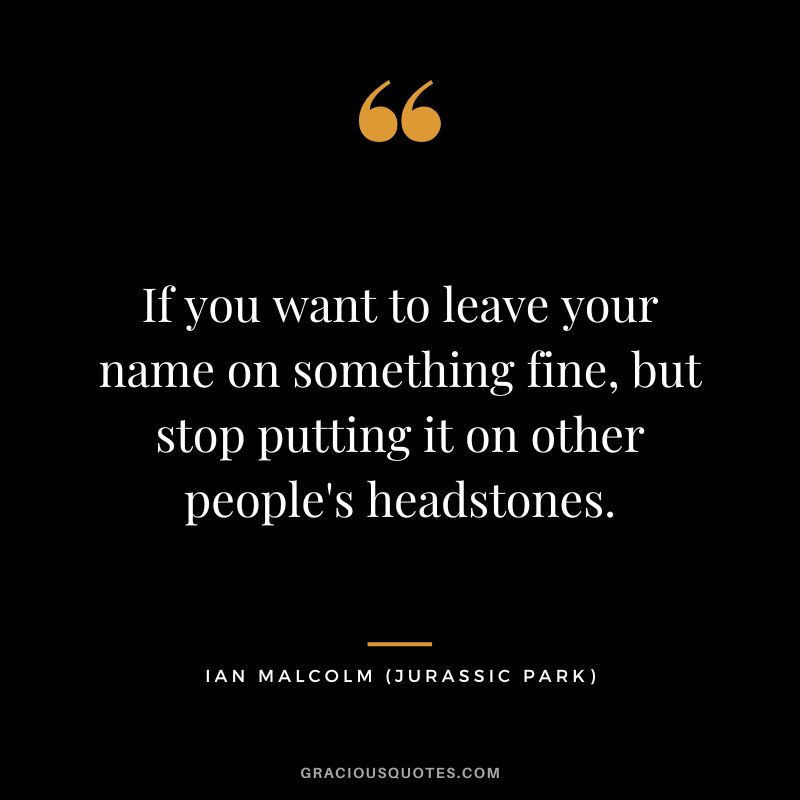 If you want to leave your name on something fine, but stop putting it on other people's headstones. - Ian Malcolm