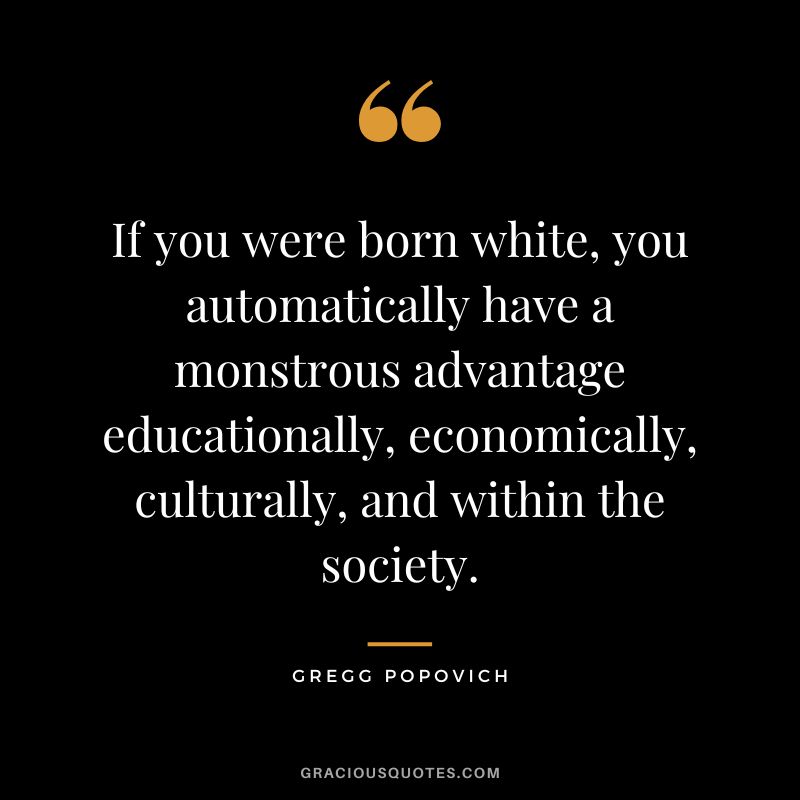 If you were born white, you automatically have a monstrous advantage educationally, economically, culturally, and within the society.