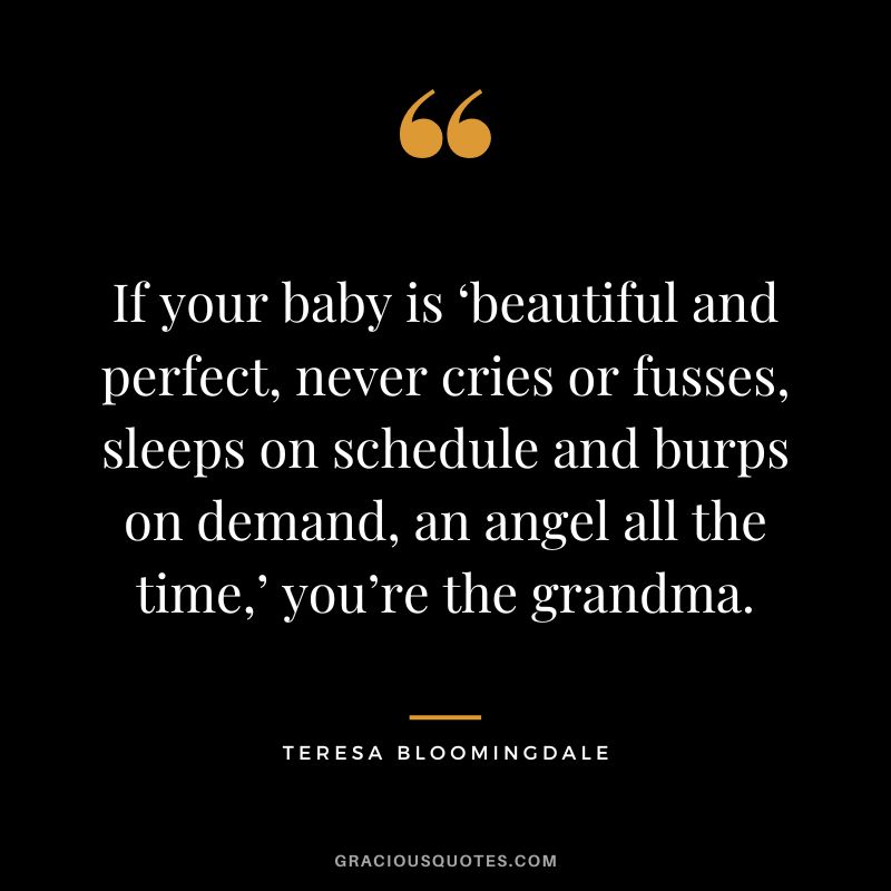 If your baby is ‘beautiful and perfect, never cries or fusses, sleeps on schedule and burps on demand, an angel all the time,’ you’re the grandma. - Teresa Bloomingdale